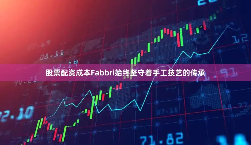 股票配资成本Fabbri始终坚守着手工技艺的传承