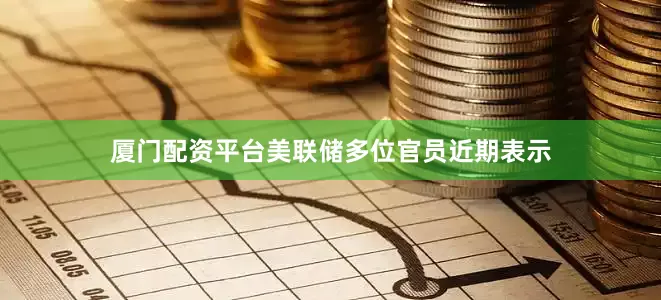 厦门配资平台美联储多位官员近期表示