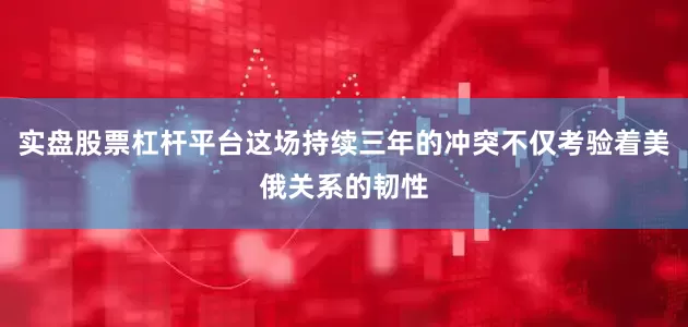 实盘股票杠杆平台这场持续三年的冲突不仅考验着美俄关系的韧性