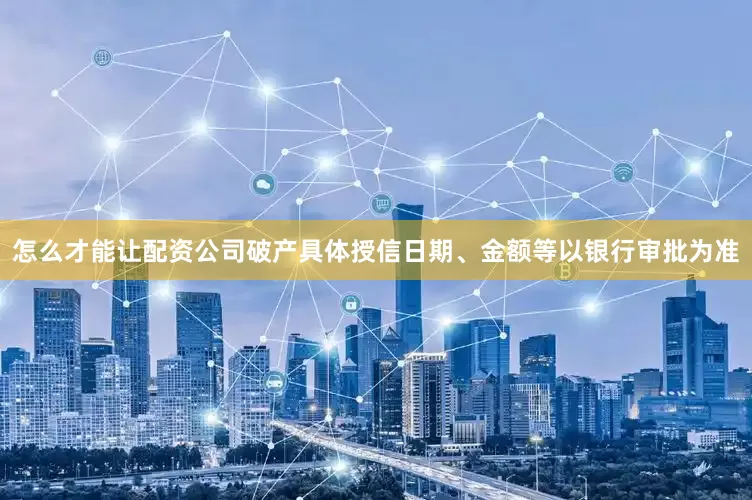 怎么才能让配资公司破产具体授信日期、金额等以银行审批为准