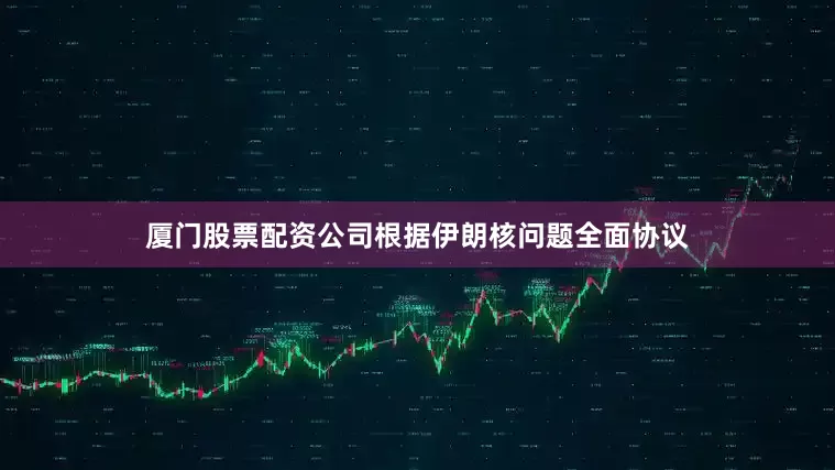 厦门股票配资公司根据伊朗核问题全面协议