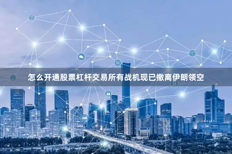 怎么开通股票杠杆交易所有战机现已撤离伊朗领空