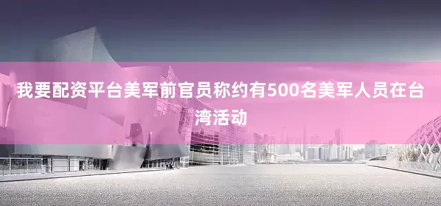 我要配资平台美军前官员称约有500名美军人员在台湾活动