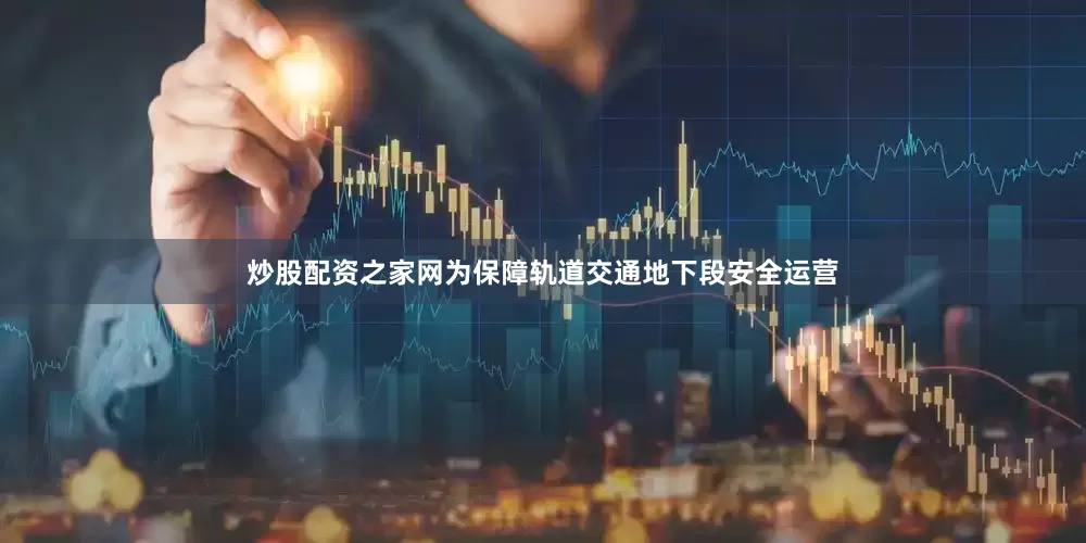 炒股配资之家网为保障轨道交通地下段安全运营