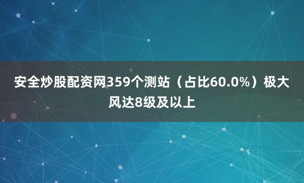 安全炒股配资网359个测站（占比60.0%）极大风达8级及以上