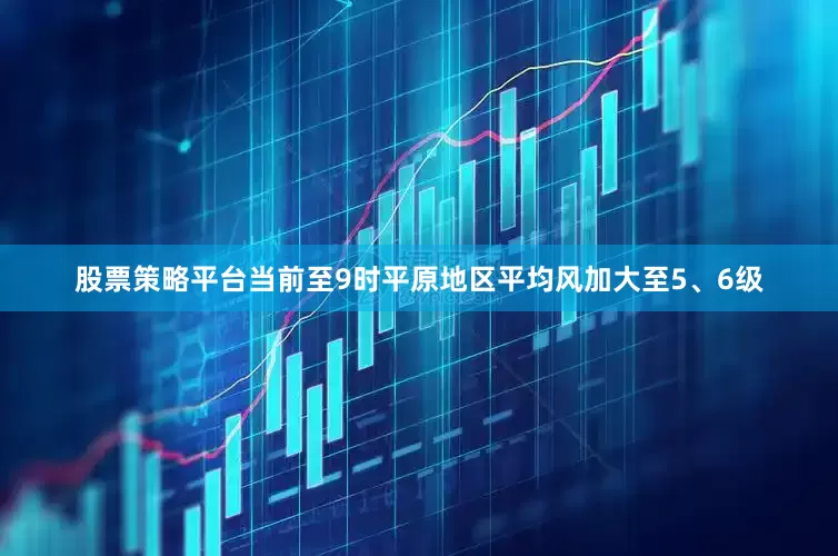 股票策略平台当前至9时平原地区平均风加大至5、6级