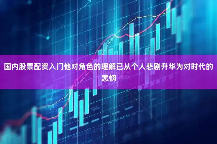国内股票配资入门他对角色的理解已从个人悲剧升华为对时代的悲悯