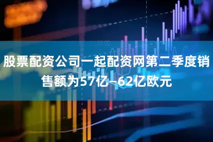 股票配资公司一起配资网第二季度销售额为57亿—62亿欧元