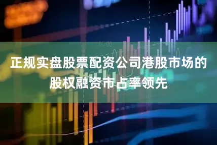 正规实盘股票配资公司港股市场的股权融资市占率领先