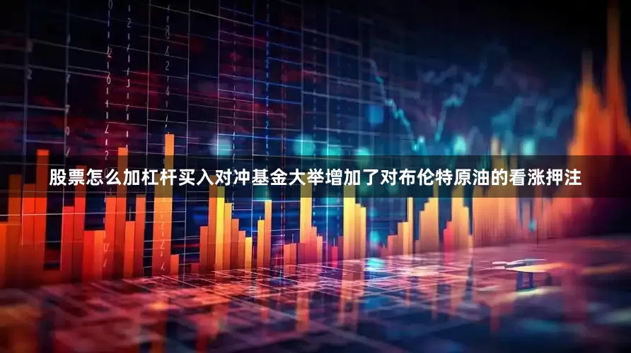 股票怎么加杠杆买入对冲基金大举增加了对布伦特原油的看涨押注