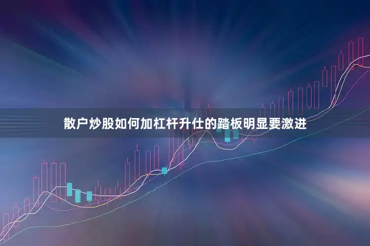 散户炒股如何加杠杆升仕的踏板明显要激进