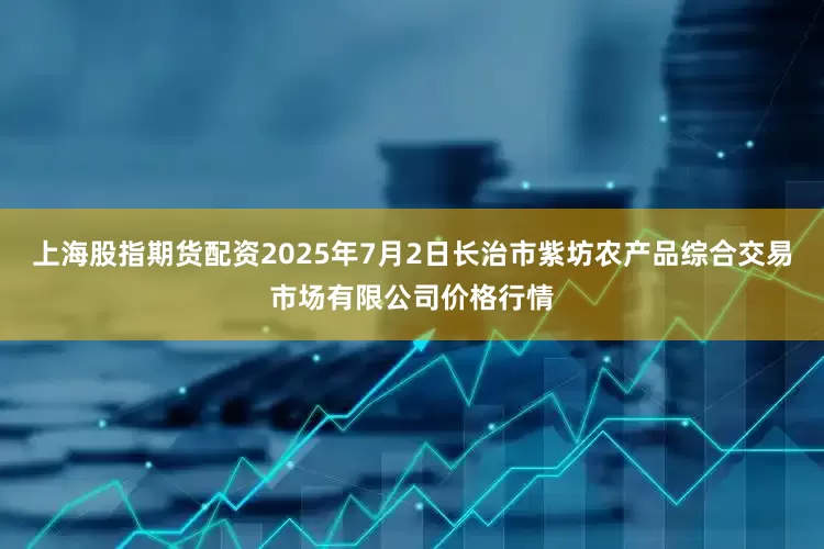 上海股指期货配资2025年7月2日长治市紫坊农产品综合交易市场有限公司价格行情