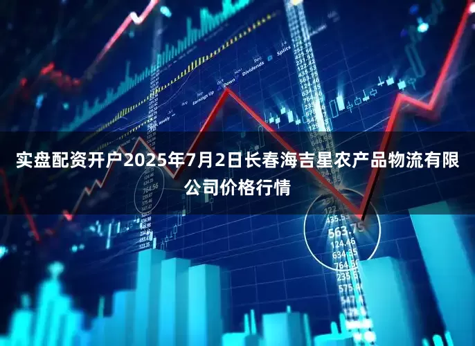 实盘配资开户2025年7月2日长春海吉星农产品物流有限公司价格行情