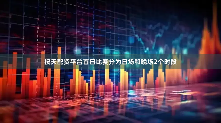 按天配资平台首日比赛分为日场和晚场2个时段