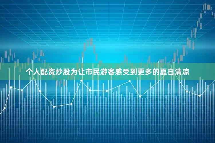 个人配资炒股为让市民游客感受到更多的夏日清凉