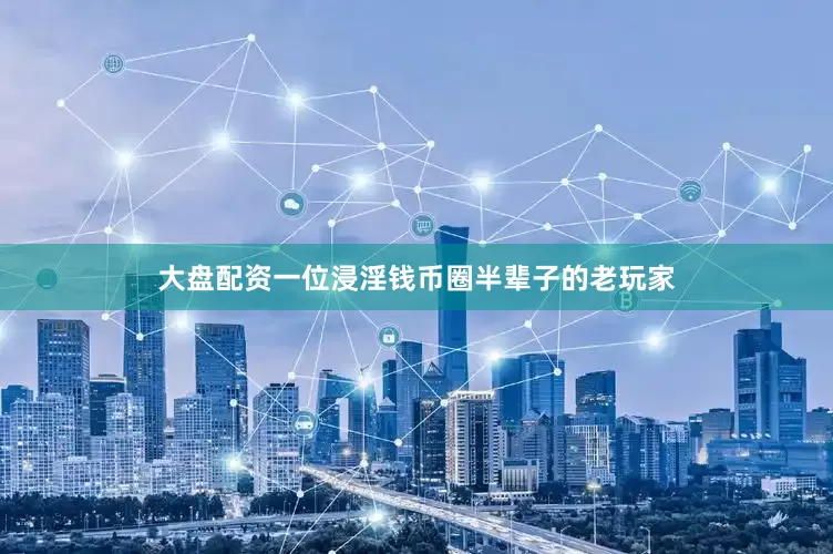 大盘配资一位浸淫钱币圈半辈子的老玩家