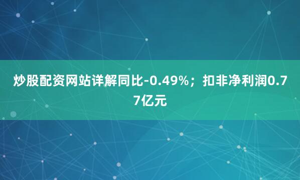 炒股配资网站详解同比-0.49%；扣非净利润0.77亿元