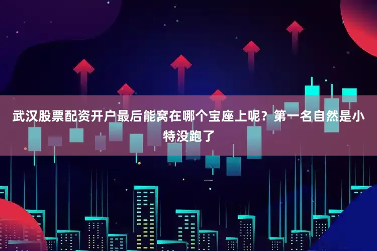 武汉股票配资开户最后能窝在哪个宝座上呢？第一名自然是小特没跑了