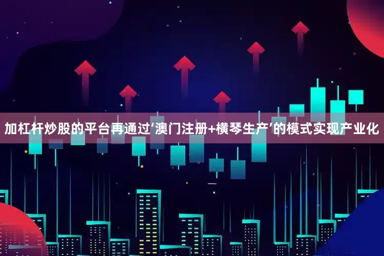 加杠杆炒股的平台再通过‘澳门注册+横琴生产’的模式实现产业化