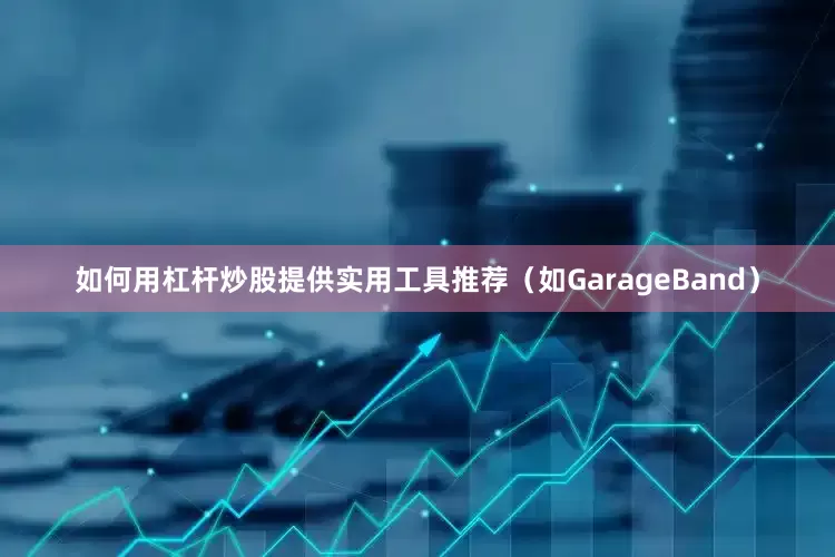如何用杠杆炒股提供实用工具推荐（如GarageBand）