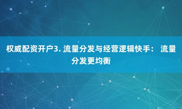 权威配资开户3. 流量分发与经营逻辑快手： 流量分发更均衡