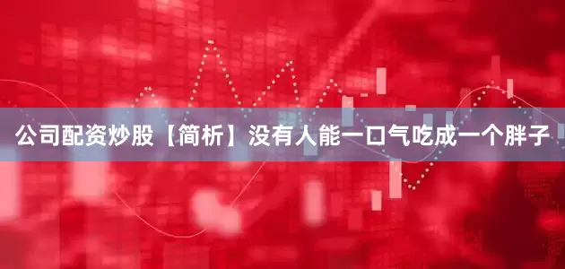 公司配资炒股【简析】没有人能一口气吃成一个胖子