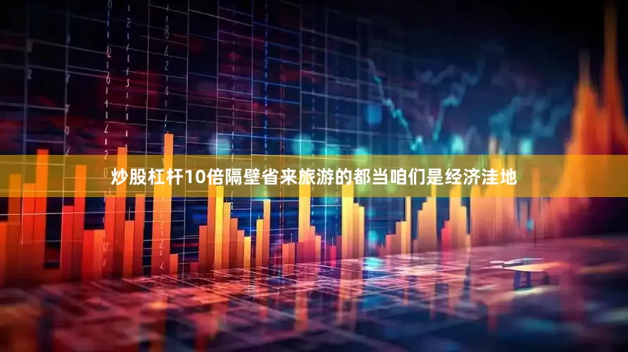炒股杠杆10倍隔壁省来旅游的都当咱们是经济洼地