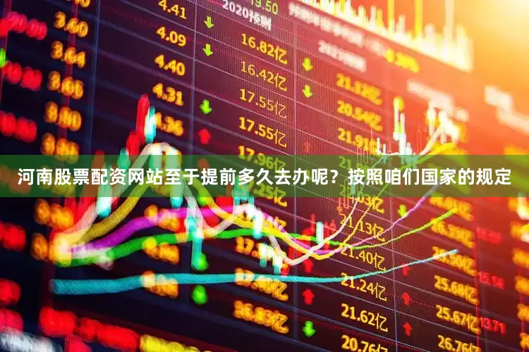 河南股票配资网站至于提前多久去办呢？按照咱们国家的规定