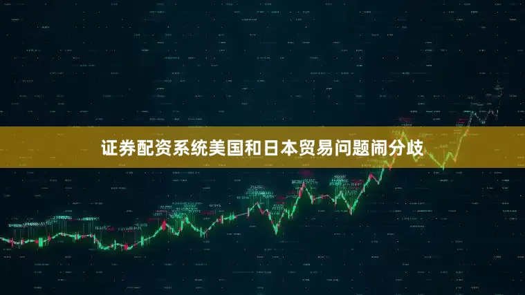 证券配资系统美国和日本贸易问题闹分歧