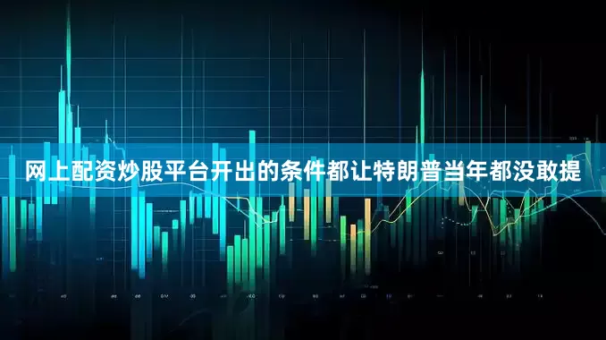 网上配资炒股平台开出的条件都让特朗普当年都没敢提
