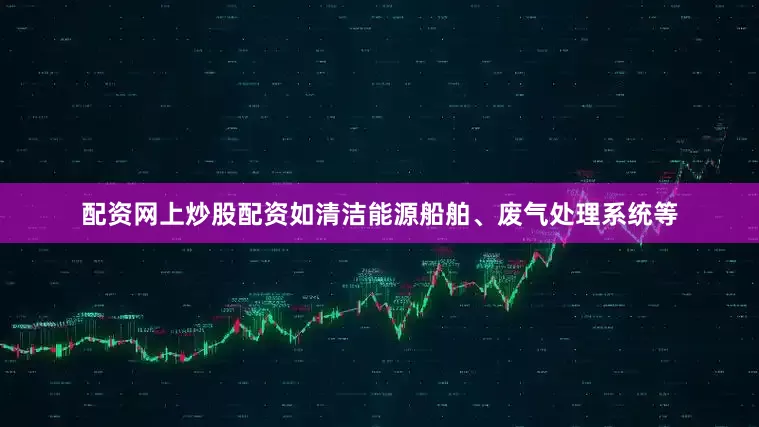 配资网上炒股配资如清洁能源船舶、废气处理系统等