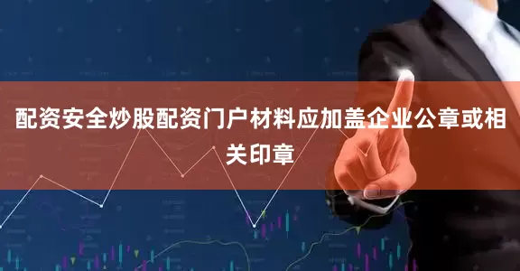 配资安全炒股配资门户材料应加盖企业公章或相关印章
