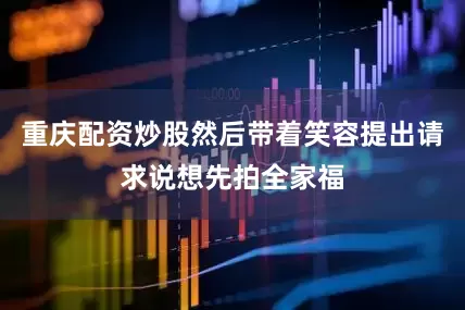重庆配资炒股然后带着笑容提出请求说想先拍全家福