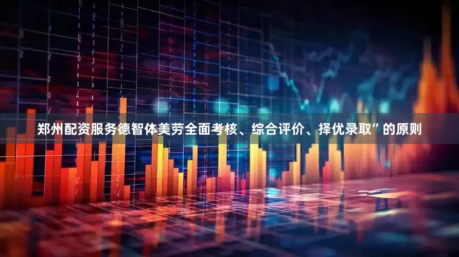 郑州配资服务德智体美劳全面考核、综合评价、择优录取”的原则