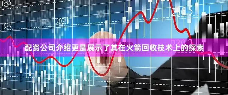 配资公司介绍更是展示了其在火箭回收技术上的探索