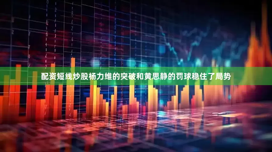 配资短线炒股杨力维的突破和黄思静的罚球稳住了局势