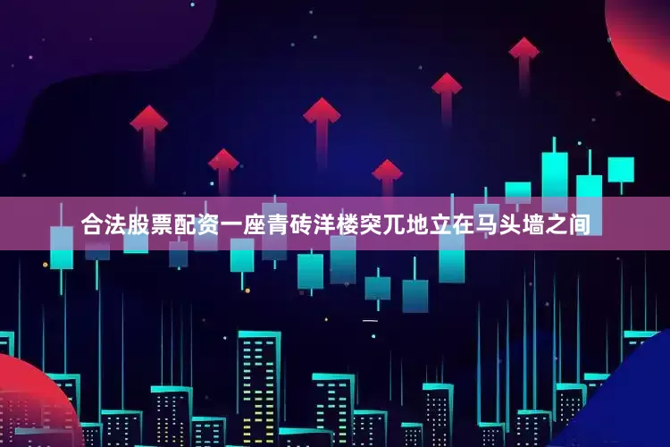 合法股票配资一座青砖洋楼突兀地立在马头墙之间
