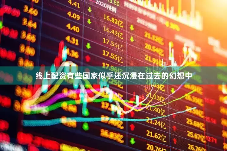 线上配资有些国家似乎还沉浸在过去的幻想中