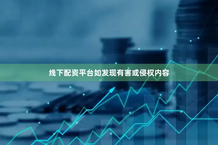 线下配资平台如发现有害或侵权内容