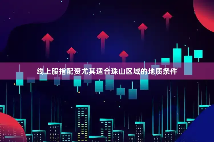 线上股指配资尤其适合珠山区域的地质条件