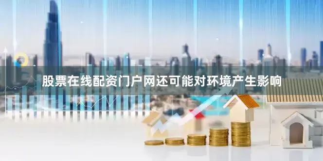 股票在线配资门户网还可能对环境产生影响
