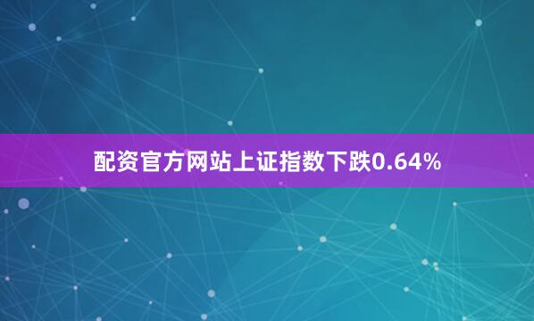 配资官方网站上证指数下跌0.64%