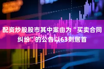 配资炒股股市其中案由为“买卖合同纠纷”的公告以63则居首