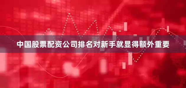 中国股票配资公司排名对新手就显得额外重要