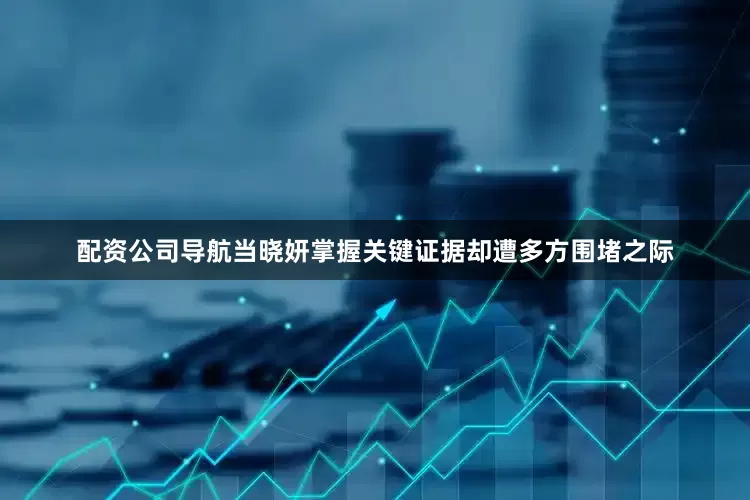 配资公司导航当晓妍掌握关键证据却遭多方围堵之际