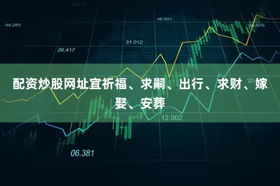 配资炒股网址宜祈福、求嗣、出行、求财、嫁娶、安葬