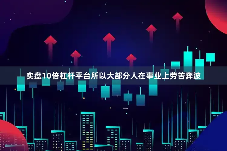 实盘10倍杠杆平台所以大部分人在事业上劳苦奔波