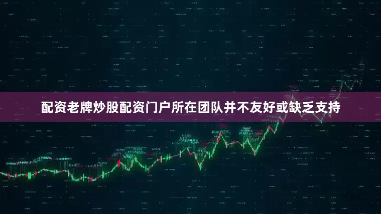 配资老牌炒股配资门户所在团队并不友好或缺乏支持