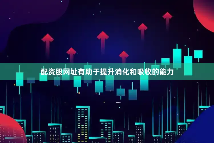 配资股网址有助于提升消化和吸收的能力