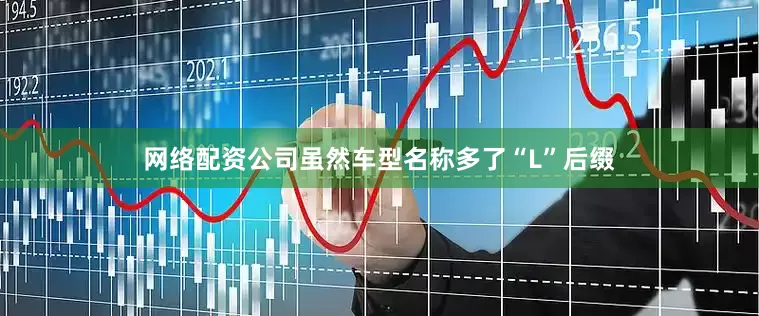 网络配资公司虽然车型名称多了“L”后缀